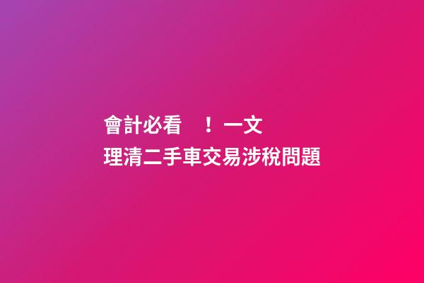 會計必看！一文理清二手車交易涉稅問題